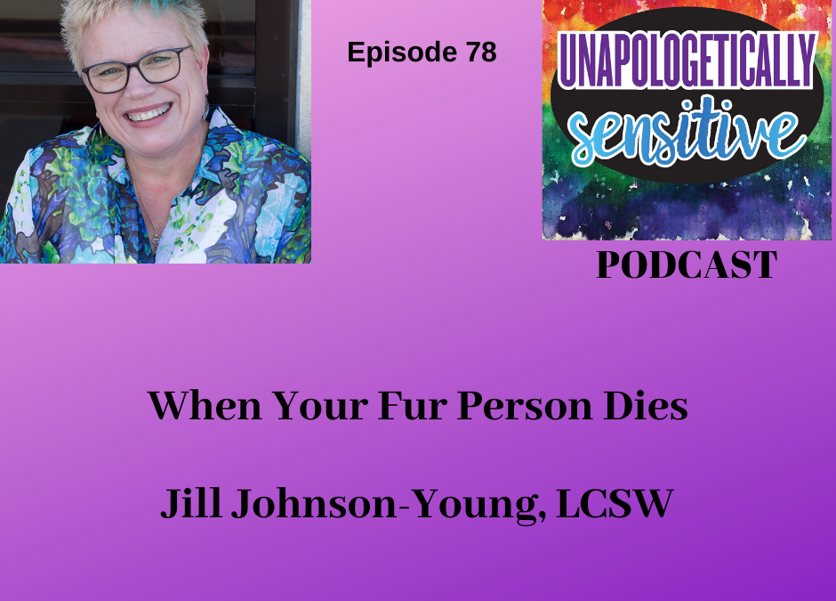 UNAPOLOGETICALLY SENSITIVE Podcast Episode: When Your Fur Person Dies Episode w/Guest Jill Johnson Young, LCSW