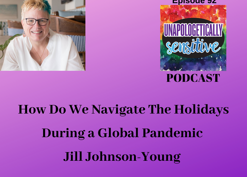 UNAPOLOGETICALLY SENSITIVE Podcast Episode: How Do We Navigate The Holidays During a Global Pandemic with Jill Johnson-Young, LCSW